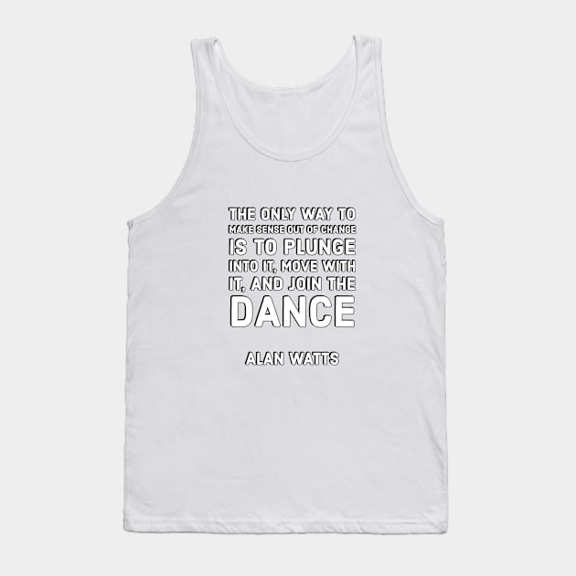 Alan Watts Quotes - The only way to make sense out of change is to plunge into it, move with it, and join the dance. Tank Top by InspireMe